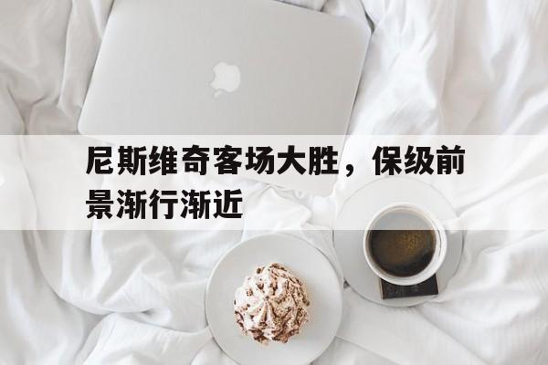 企鹅体育-尼斯维奇客场大胜，保级前景渐行渐近(waspwaistphysiques)